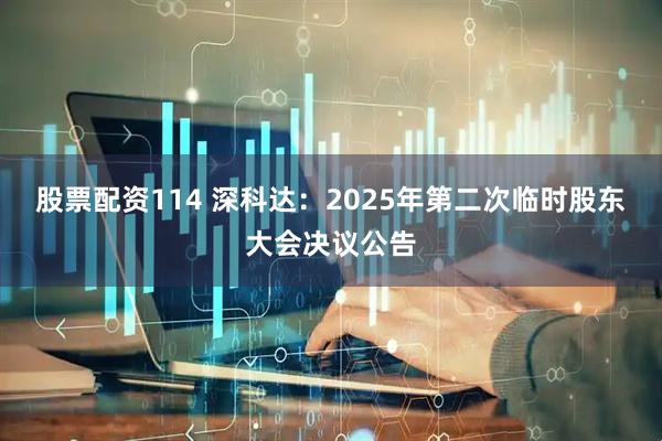 股票配资114 深科达：2025年第二次临时股东大会决议公告