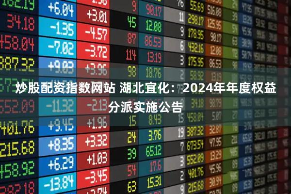 炒股配资指数网站 湖北宜化：2024年年度权益分派实施公告
