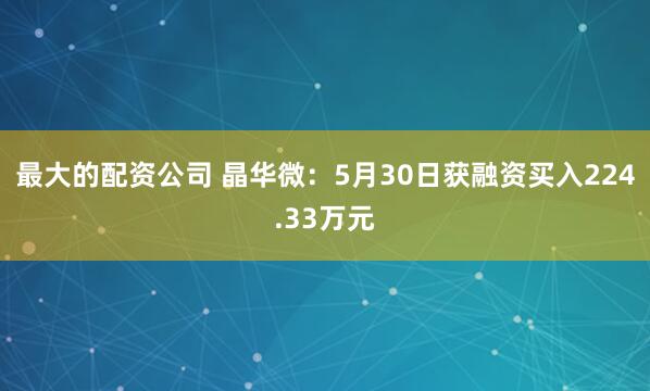 最大的配资公司 晶华微：5月30日获融资买入224.33万元