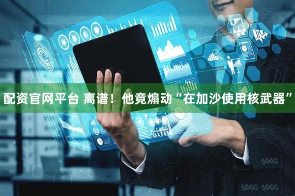配资官网平台 离谱！他竟煽动“在加沙使用核武器”