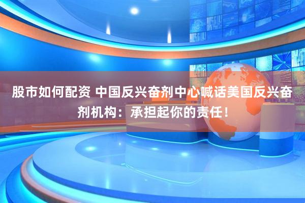 股市如何配资 中国反兴奋剂中心喊话美国反兴奋剂机构：承担起你的责任！