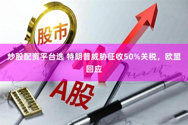 炒股配资平台选 特朗普威胁征收50%关税，欧盟回应