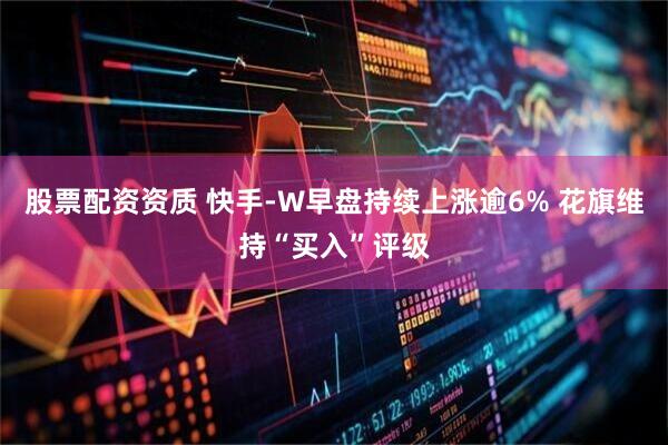 股票配资资质 快手-W早盘持续上涨逾6% 花旗维持“买入”评级