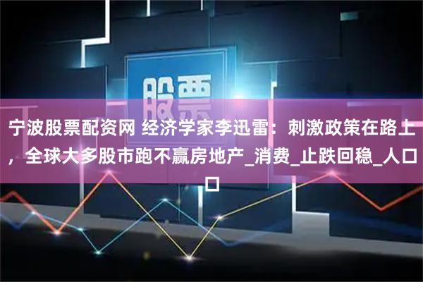 宁波股票配资网 经济学家李迅雷：刺激政策在路上，全球大多股市跑不赢房地产_消费_止跌回稳_人口