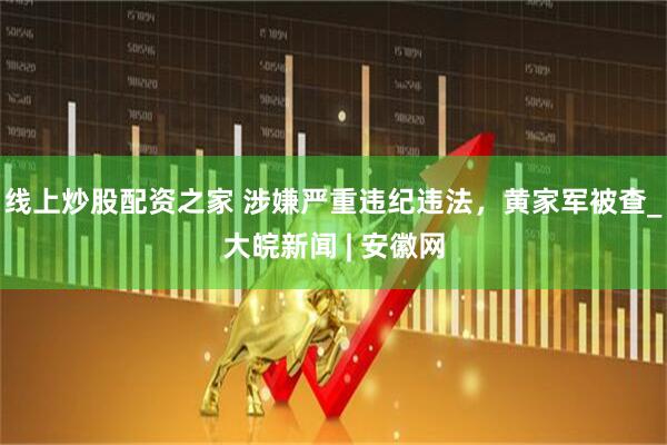 线上炒股配资之家 涉嫌严重违纪违法，黄家军被查_大皖新闻 | 安徽网