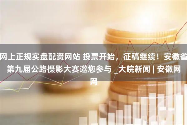 网上正规实盘配资网站 投票开始，征稿继续！安徽省第九届公路摄影大赛邀您参与 _大皖新闻 | 安徽网