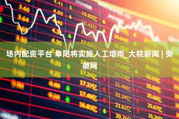 场内配资平台 阜阳将实施人工增雨_大皖新闻 | 安徽网