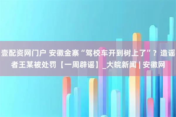 壹配资网门户 安徽金寨“驾校车开到树上了”？造谣者王某被处罚【一周辟谣】_大皖新闻 | 安徽网