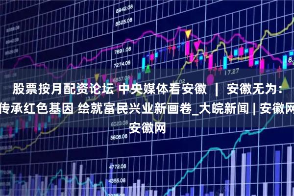 股票按月配资论坛 中央媒体看安徽 ∣ 安徽无为：传承红色基因 绘就富民兴业新画卷_大皖新闻 | 安徽网