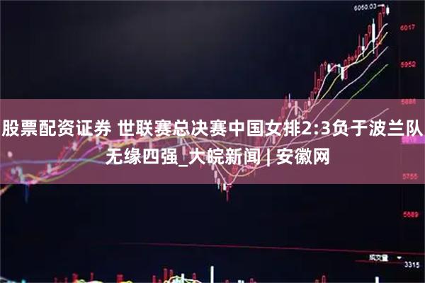 股票配资证券 世联赛总决赛中国女排2:3负于波兰队  无缘四强_大皖新闻 | 安徽网