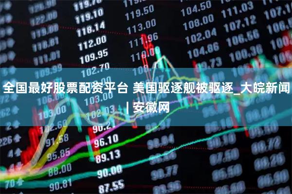 全国最好股票配资平台 美国驱逐舰被驱逐_大皖新闻 | 安徽网
