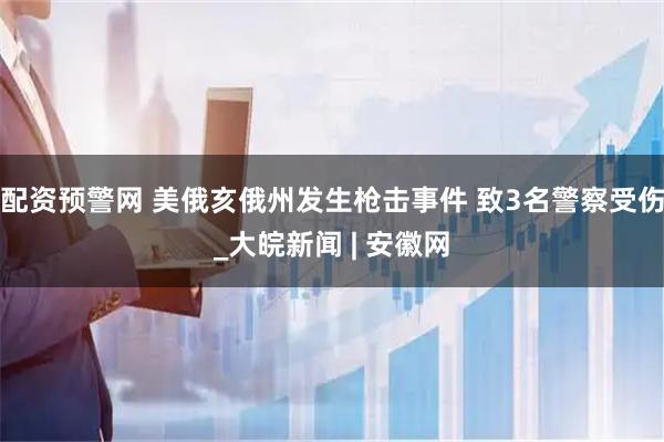 配资预警网 美俄亥俄州发生枪击事件 致3名警察受伤_大皖新闻 | 安徽网