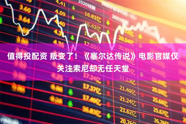 值得投配资 叛变了！《塞尔达传说》电影官媒仅关注索尼却无任天堂