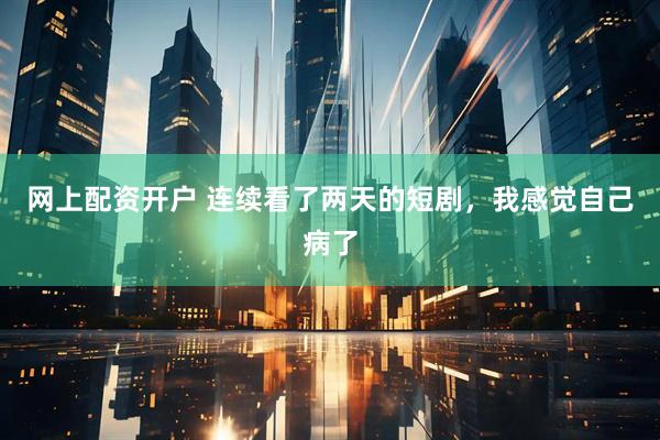 网上配资开户 连续看了两天的短剧，我感觉自己病了
