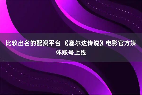 比较出名的配资平台 《塞尔达传说》电影官方媒体账号上线