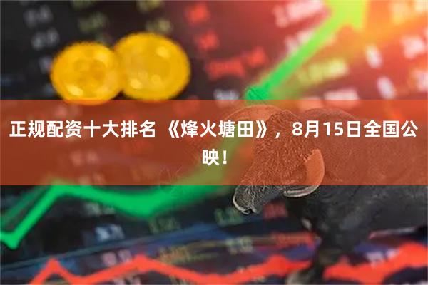 正规配资十大排名 《烽火塘田》，8月15日全国公映！