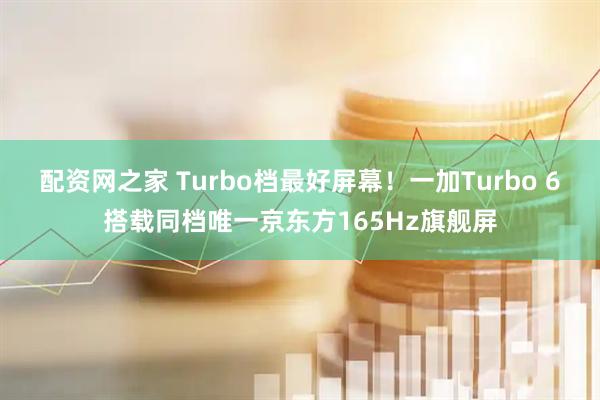 配资网之家 Turbo档最好屏幕！一加Turbo 6搭载同档唯一京东方165Hz旗舰屏