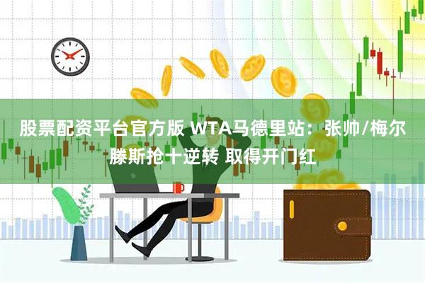 股票配资平台官方版 WTA马德里站：张帅/梅尔滕斯抢十逆转 取得开门红