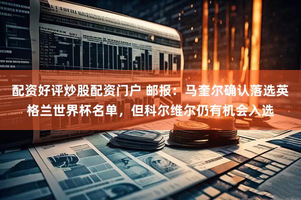 配资好评炒股配资门户 邮报：马奎尔确认落选英格兰世界杯名单，但科尔维尔仍有机会入选