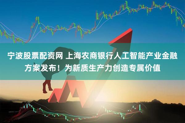 宁波股票配资网 上海农商银行人工智能产业金融方案发布！为新质生产力创造专属价值