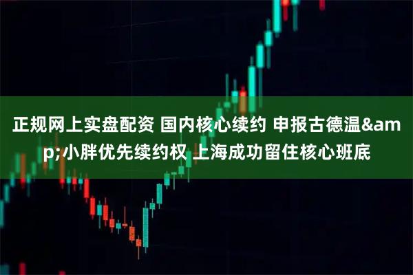 正规网上实盘配资 国内核心续约 申报古德温&小胖优先续约权 上海成功留住核心班底