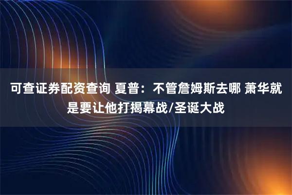 可查证券配资查询 夏普：不管詹姆斯去哪 萧华就是要让他打揭幕战/圣诞大战