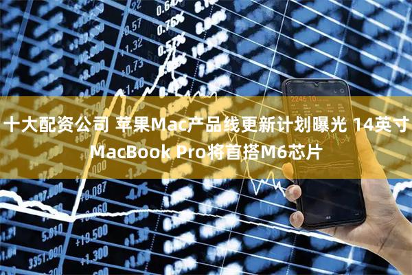 十大配资公司 苹果Mac产品线更新计划曝光 14英寸MacBook Pro将首搭M6芯片