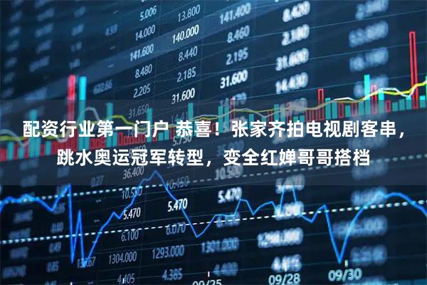 配资行业第一门户 恭喜！张家齐拍电视剧客串，跳水奥运冠军转型，变全红婵哥哥搭档