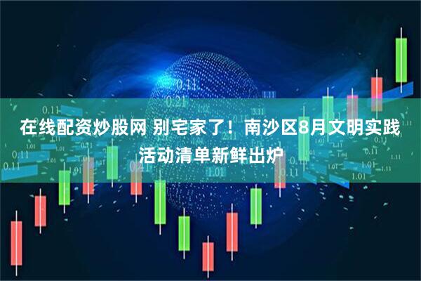 在线配资炒股网 别宅家了！南沙区8月文明实践活动清单新鲜出炉