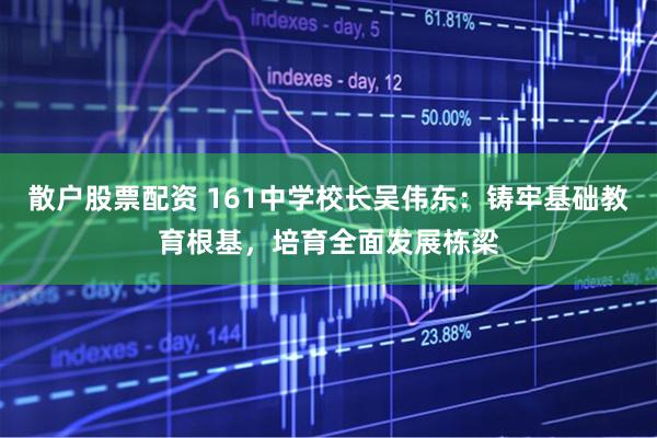 散户股票配资 161中学校长吴伟东：铸牢基础教育根基，培育全面发展栋梁