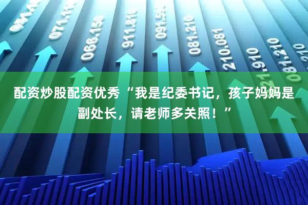 配资炒股配资优秀 “我是纪委书记，孩子妈妈是副处长，请老师多关照！”
